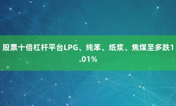 股票十倍杠杆平台LPG、纯苯、纸浆、焦煤至多跌1.01%