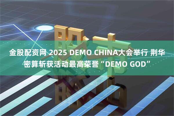 金股配资网 2025 DEMO CHINA大会举行 荆华密算斩获活动最高荣誉“DEMO GOD”