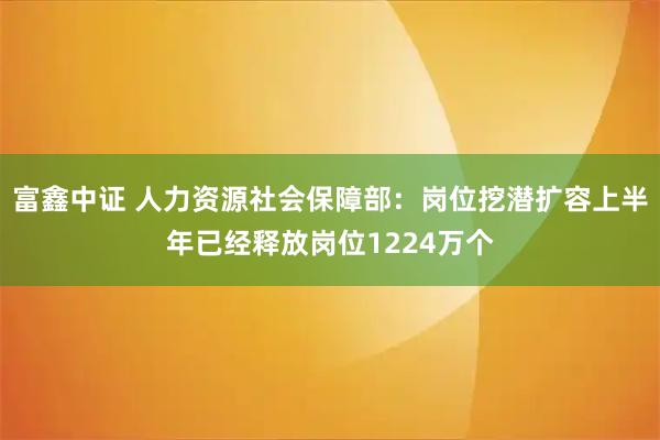 富鑫中证 人力资源社会保障部：岗位挖潜扩容上半年已经释放岗位1224万个