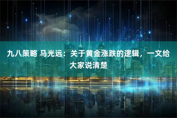 九八策略 马光远:关于黄金涨跌的逻辑,一文给大家说清楚