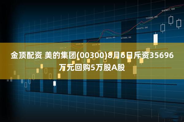 金顶配资 美的集团(00300)8月6日斥资35696万元回购5万股A股