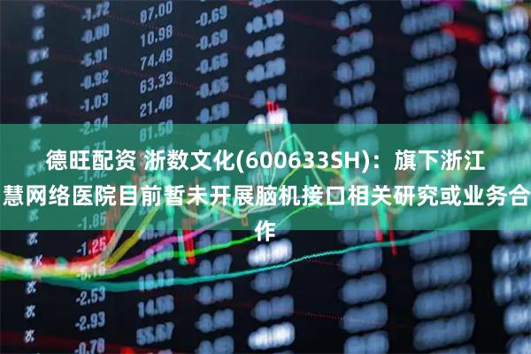 德旺配资 浙数文化(600633SH)：旗下浙江智慧网络医院目前暂未开展脑机接口相关研究或业务合作