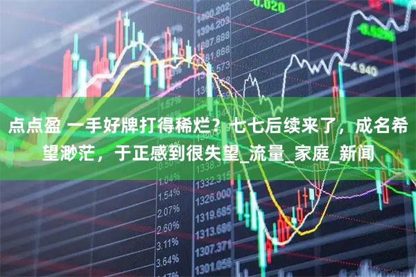 点点盈 一手好牌打得稀烂?七七后续来了,成名希望渺茫,于正感到很失望_流量_家庭_新闻