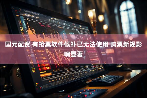国元配资 有抢票软件候补已无法使用 购票新规影响显著