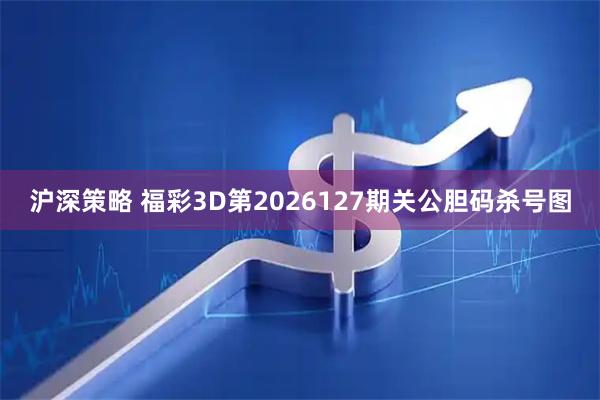 沪深策略 福彩3D第2026127期关公胆码杀号图