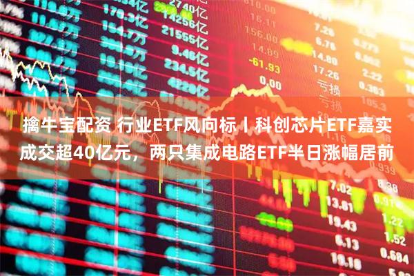 擒牛宝配资 行业ETF风向标丨科创芯片ETF嘉实成交超40亿元，两只集成电路ETF半日涨幅居前