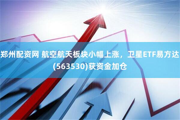 郑州配资网 航空航天板块小幅上涨，卫星ETF易方达(563530)获资金加仓