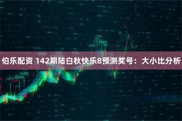 伯乐配资 142期陆白秋快乐8预测奖号：大小比分析