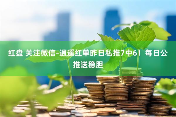 红盘 关注微信-逍遥红单昨日私推7中6！每日公推送稳胆