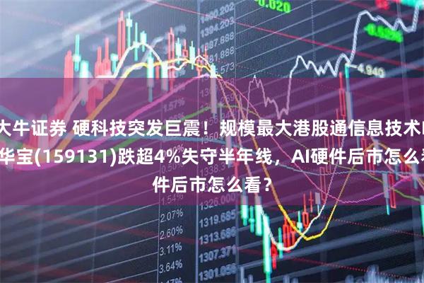 大牛证券 硬科技突发巨震！规模最大港股通信息技术ETF华宝(159131)跌超4%失守半年线，AI硬件后市怎么看？
