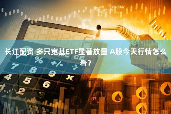 长江配资 多只宽基ETF显著放量 A股今天行情怎么看？