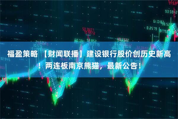 福盈策略 【财闻联播】建设银行股价创历史新高！两连板南京熊猫，最新公告！
